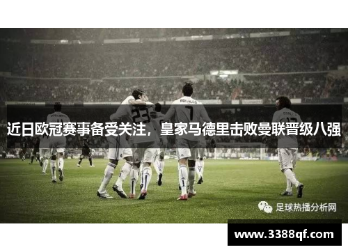 近日欧冠赛事备受关注，皇家马德里击败曼联晋级八强
