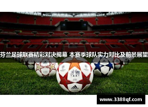 芬兰足球联赛精彩对决揭幕 本赛季球队实力对比及前景展望